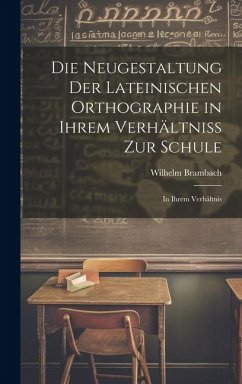 Die Neugestaltung der Lateinischen Orthographie in Ihrem Verhältniss zur Schule: In Ihrem Verhältnis - Brambach, Wilhelm