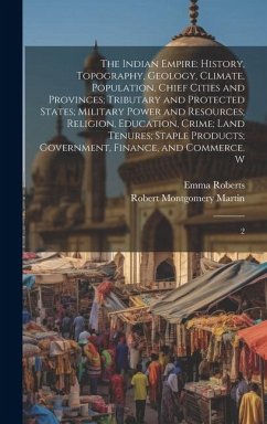 The Indian Empire: History, Topography, Geology, Climate, Population, Chief Cities and Provinces; Tributary and Protected States; Militar - Martin, Robert Montgomery; Roberts, Emma