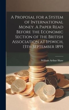 A Proposal for a System of International Money. A Paper Read Before the Economic Section of the British Association at Ipswich, 13th September 1895 - Shaw, William Arthur