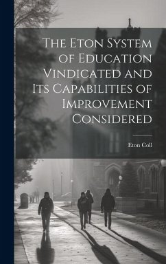 The Eton System of Education Vindicated and Its Capabilities of Improvement Considered - Coll, Eton