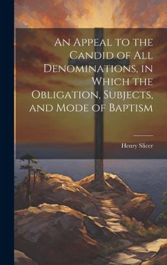 An Appeal to the Candid of all Denominations, in Which the Obligation, Subjects, and Mode of Baptism - Slicer, Henry