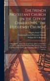 The French Protestant Church in the City of Charleston, &quote;the Huguenot Church&quote;; a Brief History of the Church and two Addresses Delivered on the two Hu