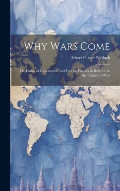 Why Wars Come: Or, Forms of Government and Foreign Policies in Relation to the Causes of Wars - Niblack, Albert Parker