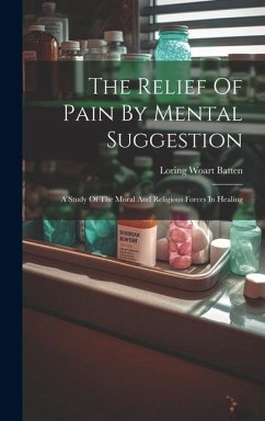 The Relief Of Pain By Mental Suggestion: A Study Of The Moral And Religious Forces In Healing - Batten, Loring Woart