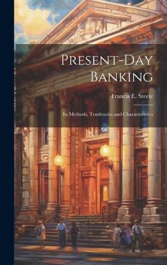 Present-day Banking: Its Methods, Tendencies and Characteristics - Steele, Francis E.