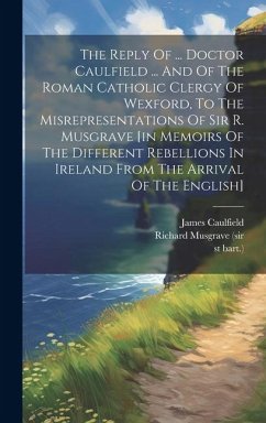 The Reply Of ... Doctor Caulfield ... And Of The Roman Catholic Clergy Of Wexford, To The Misrepresentations Of Sir R. Musgrave [in Memoirs Of The Dif - Bart )., St