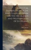 A Critical Examination of Dr. Macculloch's Work on the Highlands and Western Isles of Scotland