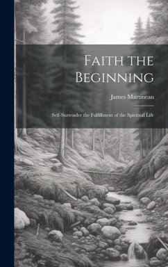 Faith the Beginning: Self-Surrender the Fulfillment of the Spiritual Life - Martineau, James