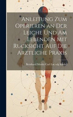 Anleitung zum Operieren an der Leiche und am Lebenden mit Rucksicht auf die Arztliche Praxis - Moritz Carl Ludwig Riedel, Bernhard