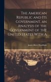 The American Republic and its Government, an Analysis of the Government of the United States With A