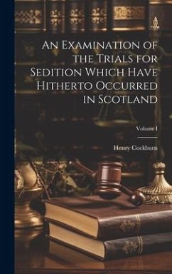 An Examination of the Trials for Sedition Which Have Hitherto Occurred in Scotland; Volume I - Cockburn, Henry