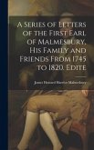A Series of Letters of the First Earl of Malmesbury, his Family and Friends From 1745 to 1820. Edite