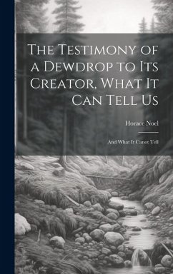 The Testimony of a Dewdrop to Its Creator, What it Can Tell Us; and What It Canot Tell - Noel, Horace