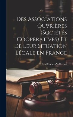 Des Associations Ouvrières (Sociétés Coopératives) et de Leur Situation Légale en France - Hubert-Valleroux, Paul