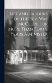 Life and Labours of the Rev. Wm. McClure for More Than Forty Years A Minister
