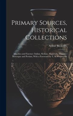 Primary Sources, Historical Collections: Majolica and Fayence: Italian, Sicilian, Majorcan, Hispano-Moresque and Persian, With a Foreword by T. S. Wen - Beckwith, Arthur