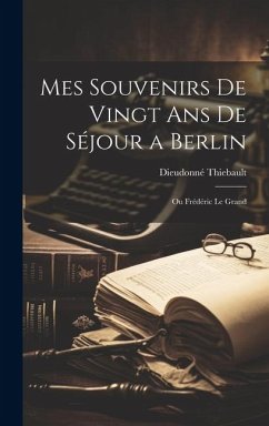 Mes Souvenirs de Vingt ans de Séjour a Berlin: Ou Frédéric le Grand - Thiebault, Dieudonné