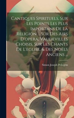 Cantiques Spirituels, Sur Les Points Les Plus Importans De La Religion ... Sur Des Airs D'opera, Vaudevilles Choisis, Sur Les Chants De L'eglise, & De - Pellegrin, Simon Joseph