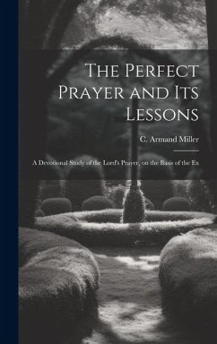 The Perfect Prayer and its Lessons: A Devotional Study of the Lord's Prayer, on the Basis of the Ex - Miller, C. Armand