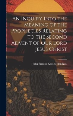 An Inquiry Into the Meaning of the Prophecies Relating to the Second Advent of Our Lord Jesus Christ - Prentiss Kewley Henshaw, John
