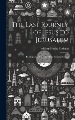 The Last Journey of Jesus to Jerusalem [microform]: Its Purpose in the Light of the Synoptic Gospel - Cadman, William Healey