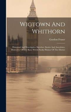 Wigtown And Whithorn: Historical And Descritptive Sketches, Stories And Anecdotes, Illustrative Of The Racy Wit & Pawky Humor Of The Distric - Fraser, Gordon