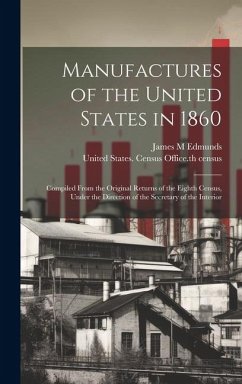 Manufactures of the United States in 1860; Compiled From the Original Returns of the Eighth Census, Under the Direction of the Secretary of the Interi - Edmunds, James M.