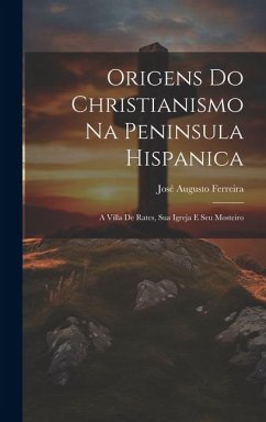 Origens do Christianismo na Peninsula hispanica: A Villa de Rates, sua Igreja e seu Mosteiro - Ferreira, José Augusto