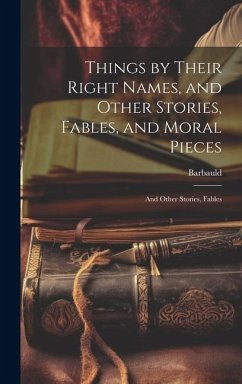 Things by Their Right Names, and Other Stories, Fables, and Moral Pieces: And Other Stories, Fables - Barbauld, Anna Letitia