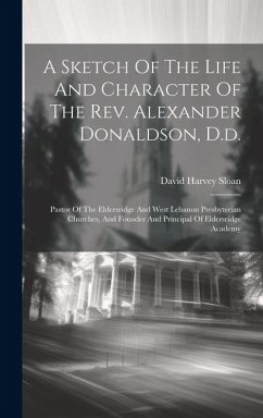 A Sketch Of The Life And Character Of The Rev. Alexander Donaldson, D.d.: Pastor Of The Eldersridge And West Lebanon Presbyterian Churches, And Founde - Sloan, David Harvey