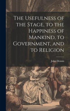 The Usefulness of the Stage, to the Happiness of Mankind, to Government, and to Religion - Dennis, John