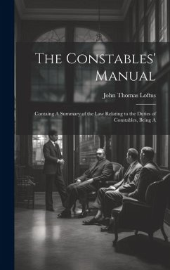 The Constables' Manual: Containg A Summary of the law Relating to the Duties of Constables, Being A - Thomas, Loftus John