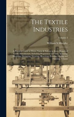 The Textile Industries: A Practical Guide to Fibres, Yarns & Fabrics in Every Branch of Textile Manufacture, Including Preparation of Fibres, - S, Murphy William