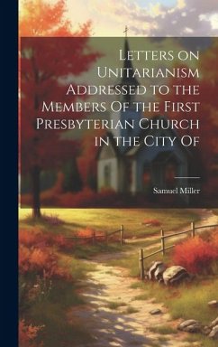 Letters on Unitarianism Addressed to the Members Of the First Presbyterian Church in the City Of - Miller, Samuel
