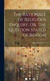 The Rationale of Religious Enquiry, Or, The Question Stated of Reason