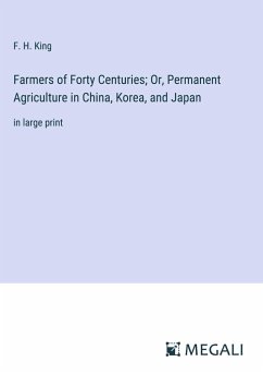 Farmers of Forty Centuries; Or, Permanent Agriculture in China, Korea, and Japan - King, F. H.