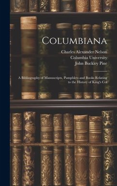 Columbiana: A Bibliography of Manuscripts, Pamphlets and Books Relating to the History of King's Col - Nelson, Charles Alexander; Pine, John Buckley