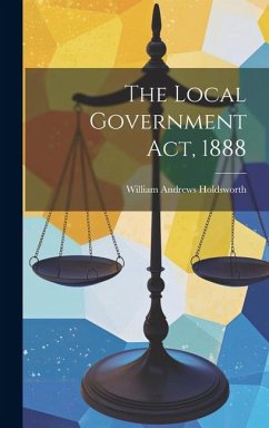 The Local Government Act, 1888 - Holdsworth, William Andrews