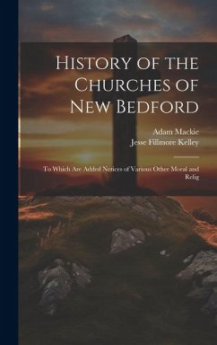 History of the Churches of New Bedford: To Which are Added Notices of Various Other Moral and Relig - Kelley, Jesse Fillmore; Mackie, Adam