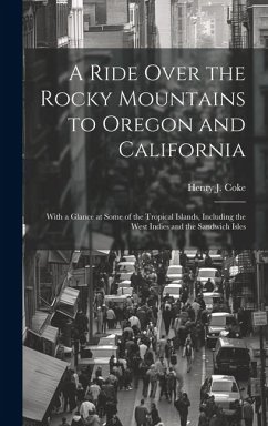 A Ride Over the Rocky Mountains to Oregon and California: With a Glance at Some of the Tropical Islands, Including the West Indies and the Sandwich Is - Coke, Henry J.