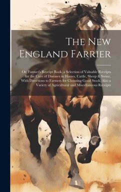The New England Farrier; or, Farmer's Receipt Book, a Selection of Valuable Receipts for the Cure of Diseases in Horses, Cattle, Sheep & Swine, With D - Anonymous