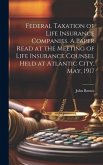 Federal Taxation of Life Insurance Companies. A Paper Read at the Meeting of Life Insurance Counsel Held at Atlantic City, May, 1917