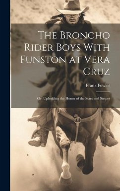 The Broncho Rider Boys With Funston at Vera Cruz: Or, Upholding the Honor of the Stars and Stripes - Fowler, Frank