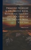 Primitive Worship & the Prayer Book, Rationale, History and Doctrine of the English, Irish, Scottish