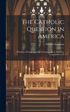 The Catholic Question in America: Whether a Roman Catholic Clergyman be in any Case Compellable to D - Sampson, William