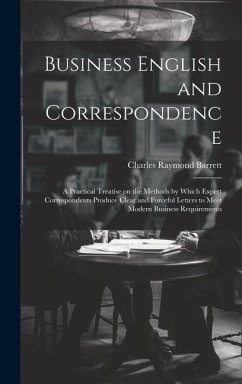 Business English and Correspondence; a Practical Treatise on the Methods by Which Expert Correspondents Produce Clear and Forceful Letters to Meet Mod - Barrett, Charles Raymond