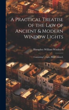 A Practical Treatise of the law of Ancient & Modern Window Lights: Containing I. Light, how Claimed, - Woolrych, Humphry William