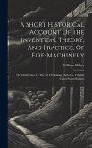 A Short Historical Account Of The Invention, Theory, And Practice, Of Fire-machinery: Or Introduction To The Art Of Making Machines, Vulgarly Called S