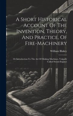 A Short Historical Account Of The Invention, Theory, And Practice, Of Fire-machinery: Or Introduction To The Art Of Making Machines, Vulgarly Called S - Blakey, William