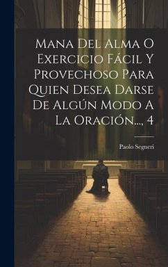 Mana Del Alma O Exercicio Fácil Y Provechoso Para Quien Desea Darse De Algún Modo A La Oración..., 4 - Segneri, Paolo